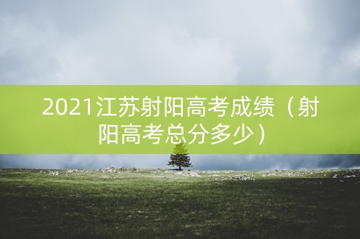 2021江苏射阳高考成绩（射阳高考总分多少）