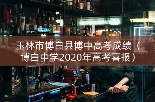 玉林市博白县博中高考成绩（博白中学2020年高考喜报）