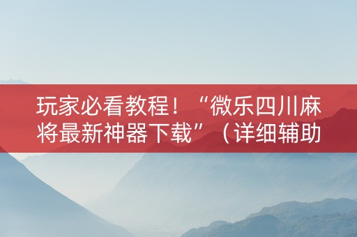 玩家必看教程！“微乐四川麻将最新神器下载”（详细辅助教程）-哔哩哔哩
