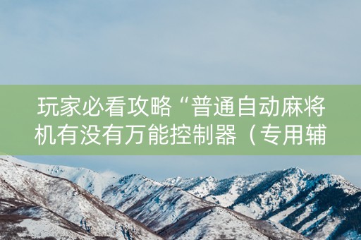 玩家必看攻略“普通自动麻将机有没有万能控制器（专用辅牌神器免安装）