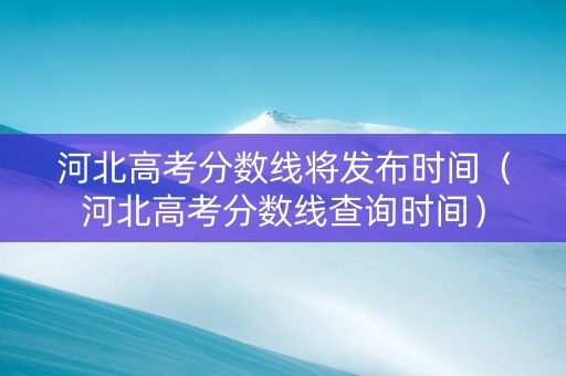 河北高考分数线将发布时间（河北高考分数线查询时间）