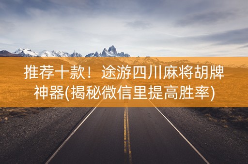 推荐十款！途游四川麻将胡牌神器(揭秘微信里提高胜率)