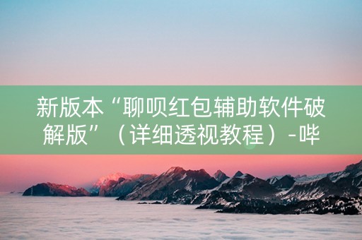 新版本“聊呗红包辅助软件破解版”（详细透视教程）-哔哩哔哩