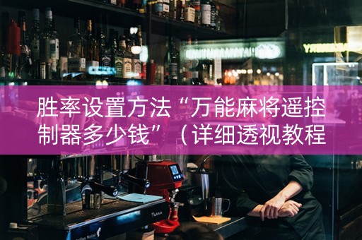胜率设置方法“万能麻将遥控制器多少钱”（详细透视教程）-哔哩哔哩