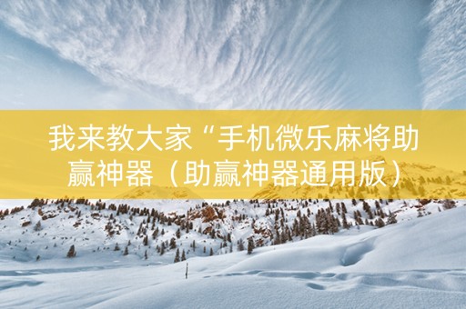 我来教大家“手机微乐麻将助赢神器（助赢神器通用版）