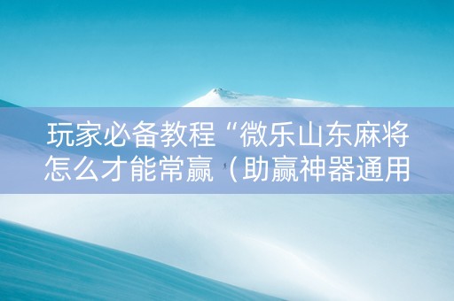 玩家必备教程“微乐山东麻将怎么才能常赢（助赢神器通用版）