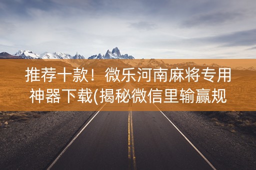 推荐十款！微乐河南麻将专用神器下载(揭秘微信里输赢规律)