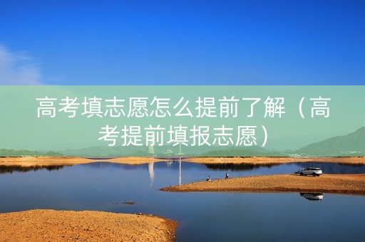 高考填志愿怎么提前了解（高考提前填报志愿）