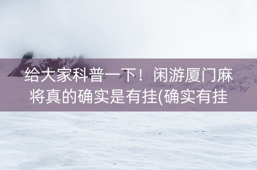 给大家科普一下！闲游厦门麻将真的确实是有挂(确实有挂吗)