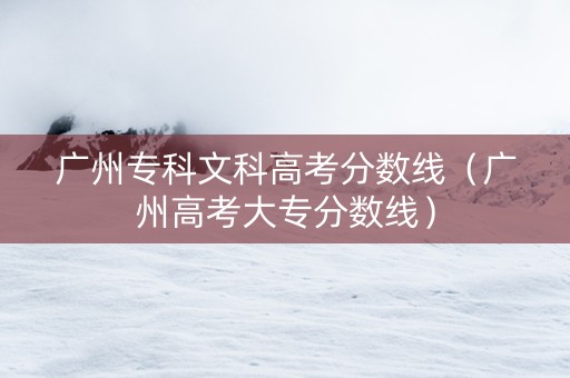 广州专科文科高考分数线（广州高考大专分数线）