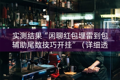 实测结果“闲聊红包埋雷到包辅助尾数技巧开挂”（详细透视教程）-哔哩哔哩