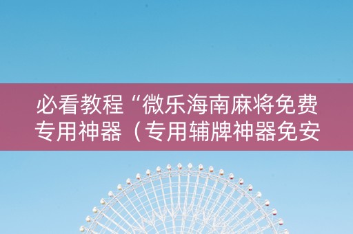 必看教程“微乐海南麻将免费专用神器（专用辅牌神器免安装）