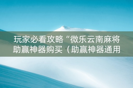 玩家必看攻略“微乐云南麻将助赢神器购买（助赢神器通用版）