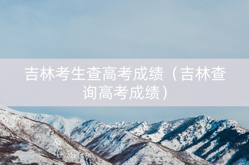 吉林考生查高考成绩（吉林查询高考成绩）