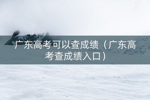 广东高考可以查成绩（广东高考查成绩入口）