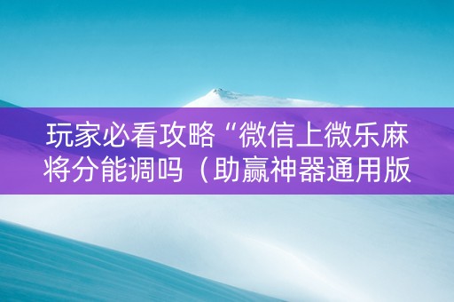 玩家必看攻略“微信上微乐麻将分能调吗（助赢神器通用版）