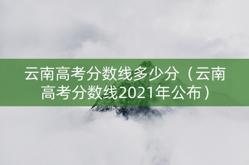 云南高考分数线多少分（云南高考分数线2021年公布）