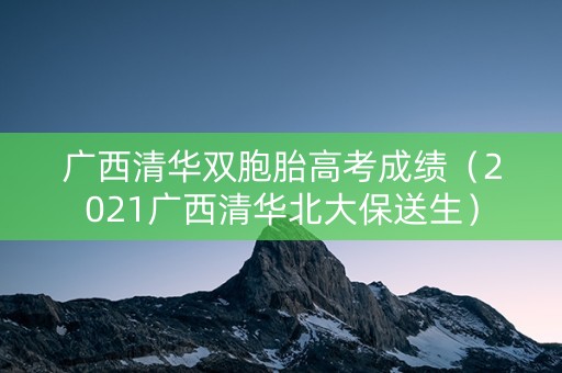 广西清华双胞胎高考成绩（2021广西清华北大保送生）