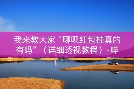 我来教大家“聊呗红包挂真的有吗”（详细透视教程）-哔哩哔哩