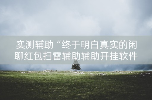 实测辅助“终于明白真实的闲聊红包扫雷辅助辅助开挂软件”（详细透视教程）-哔哩哔哩