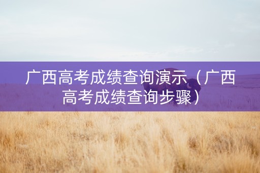 广西高考成绩查询演示（广西高考成绩查询步骤）