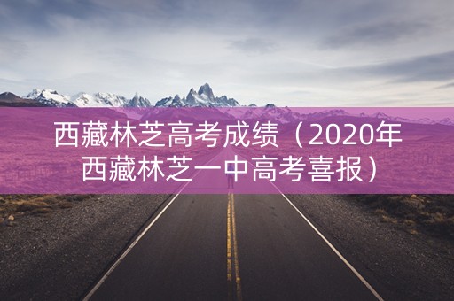 西藏林芝高考成绩（2020年西藏林芝一中高考喜报）