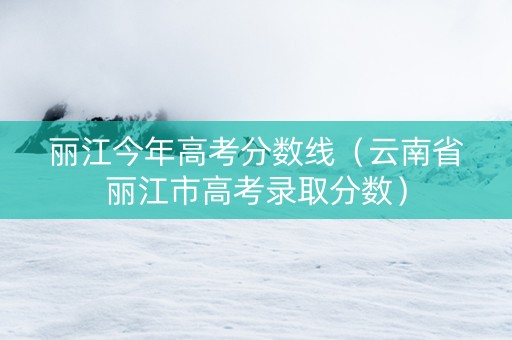丽江今年高考分数线（云南省丽江市高考录取分数）