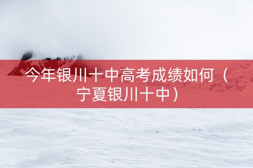 今年银川十中高考成绩如何（宁夏银川十中）