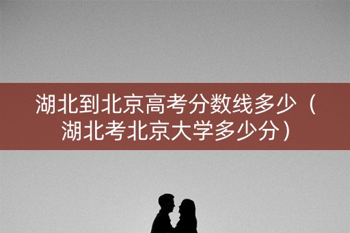 湖北到北京高考分数线多少（湖北考北京大学多少分）