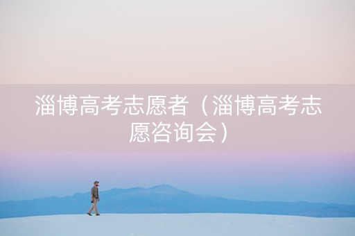淄博高考志愿者（淄博高考志愿咨询会）