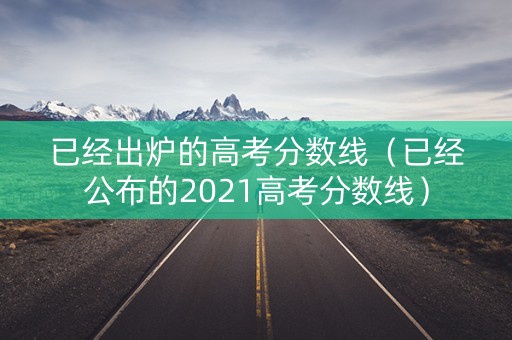 已经出炉的高考分数线（已经公布的2021高考分数线）