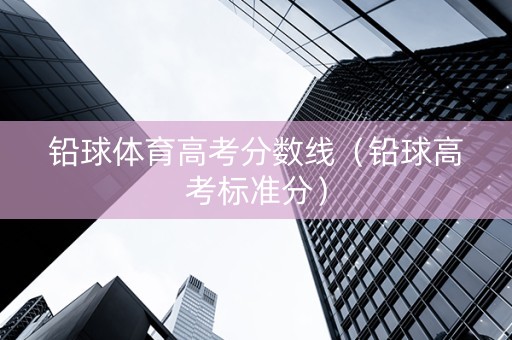 铅球体育高考分数线（铅球高考标准分）