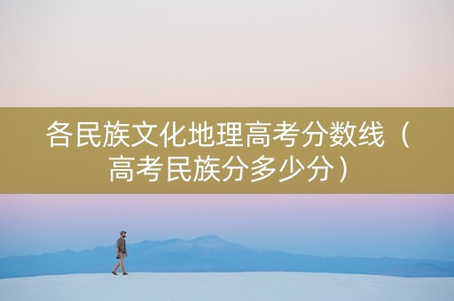 各民族文化地理高考分数线（高考民族分多少分）