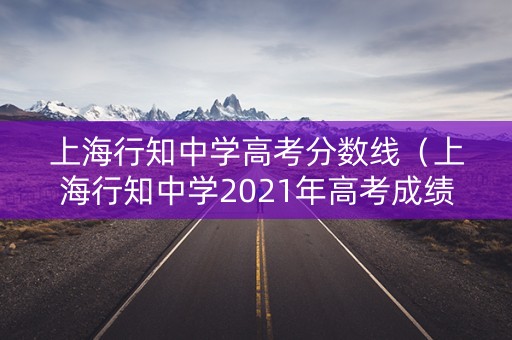 上海行知中学高考分数线（上海行知中学2021年高考成绩）