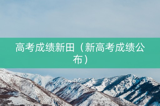 高考成绩新田（新高考成绩公布）