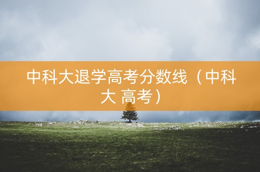 中科大退学高考分数线（中科大 高考）