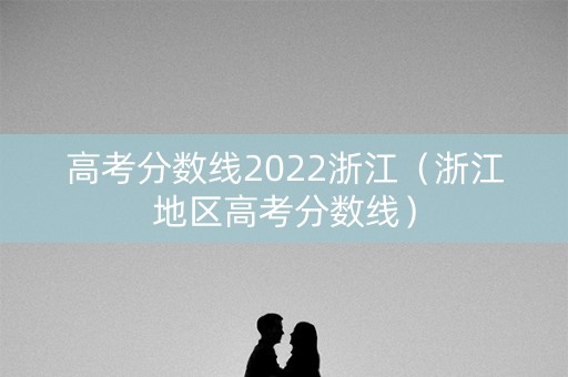 高考分数线2022浙江（浙江地区高考分数线）