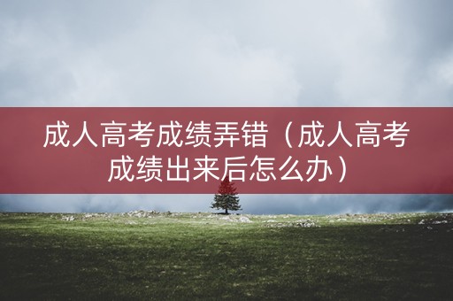 成人高考成绩弄错（成人高考成绩出来后怎么办）