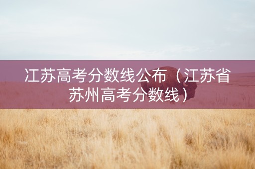 冮苏高考分数线公布（江苏省苏州高考分数线）