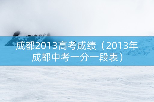 成都2013高考成绩（2013年成都中考一分一段表）
