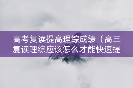 高考复读提高理综成绩（高三复读理综应该怎么才能快速提高）