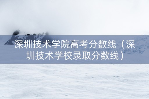 深圳技术学院高考分数线（深圳技术学校录取分数线）