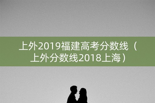 上外2019福建高考分数线（上外分数线2018上海）