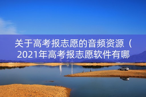 关于高考报志愿的音频资源（2021年高考报志愿软件有哪些）