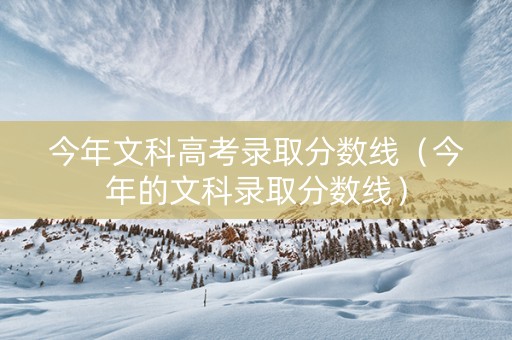 今年文科高考录取分数线（今年的文科录取分数线）