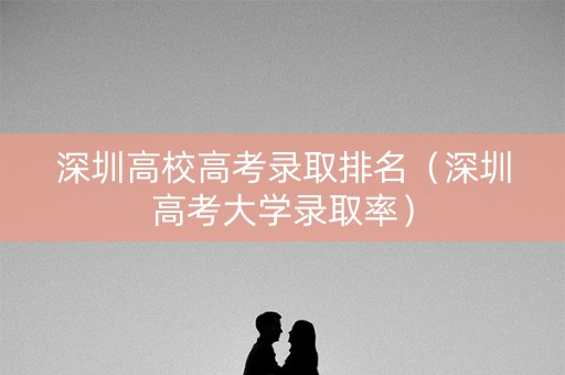深圳高校高考录取排名（深圳高考大学录取率）