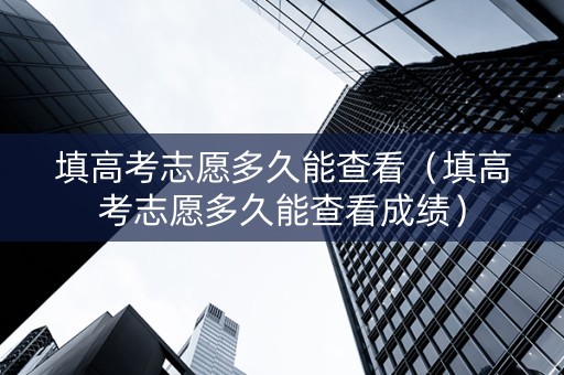 填高考志愿多久能查看（填高考志愿多久能查看成绩）