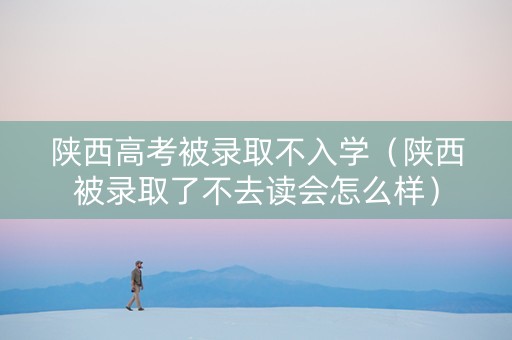 陕西高考被录取不入学（陕西被录取了不去读会怎么样）
