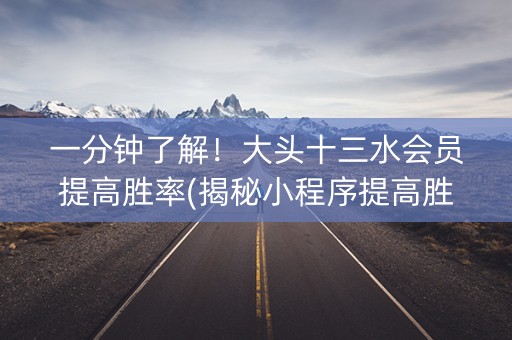 一分钟了解！大头十三水会员提高胜率(揭秘小程序提高胜率)
