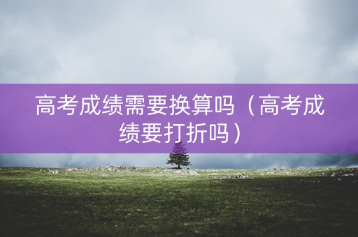 高考成绩需要换算吗（高考成绩要打折吗）